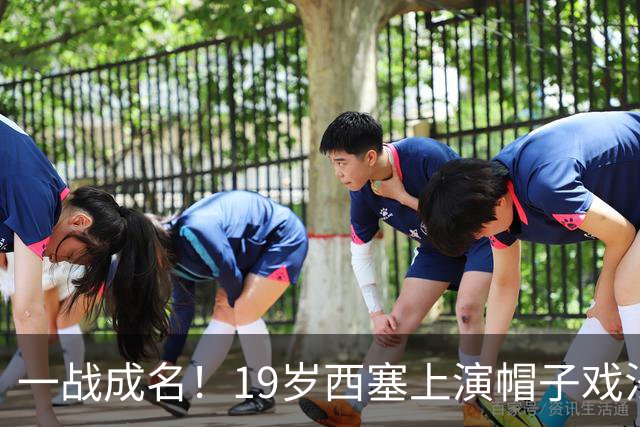 一战成名！19岁西塞上演帽子戏法，本赛季已进5球